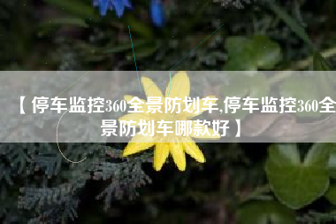 【停车监控360全景防划车,停车监控360全景防划车哪款好】 【停车监控360全景防划车,停车监控360全景防划车哪款好】