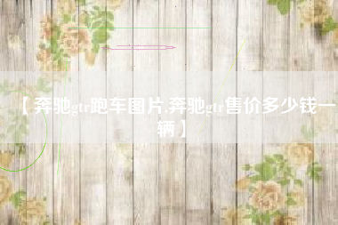 【奔驰gtr跑车图片,奔驰gtr售价多少钱一辆】 【奔驰gtr跑车图片,奔驰gtr售价多少钱一辆】