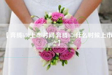 【奔腾b70上市时间,奔腾b70什么时候上市?】 【奔腾b70上市时间,奔腾b70什么时候上市?】