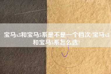 宝马x3和宝马5系是不是一个档次/宝马x3和宝马5系怎么选? 宝马x3和宝马5系是不是一个档次/宝马x3和宝马5系怎么选?