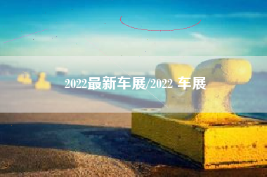 2022最新车展/2022 车展 2022最新车展/2022 车展