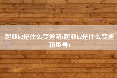 起亚k2是什么变速箱(起亚k2是什么变速箱型号)