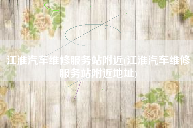 江淮汽车维修服务站附近(江淮汽车维修服务站附近地址) 江淮汽车维修服务站附近(江淮汽车维修服务站附近地址)