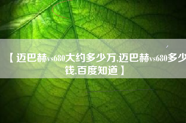 【迈巴赫vs680大约多少万,迈巴赫vs680多少钱,百度知道】