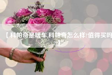 【科帕奇是啥车,科帕奇怎么样?值得买吗?】 【科帕奇是啥车,科帕奇怎么样?值得买吗?】