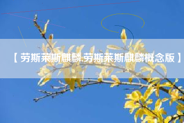 【劳斯莱斯麒麟,劳斯莱斯麒麟概念版】 【劳斯莱斯麒麟,劳斯莱斯麒麟概念版】