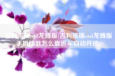 吉利缤瑞cool龙腾版(吉利缤瑞cool龙腾版手机钥匙怎么靠近车自动开锁)