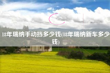 18年瑞纳手动挡多少钱(18年瑞纳新车多少钱)