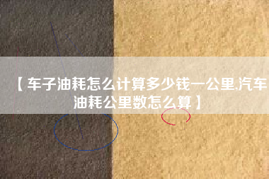 【车子油耗怎么计算多少钱一公里,汽车油耗公里数怎么算】