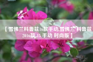 【雪佛兰科鲁兹16款手动,雪佛兰 科鲁兹 2016款 15 手动 时尚版】 【雪佛兰科鲁兹16款手动,雪佛兰 科鲁兹 2016款 15 手动 时尚版】