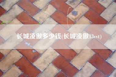 长城凌傲多少钱(长城凌傲13vvt)