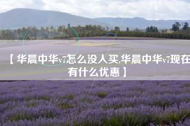 【华晨中华v7怎么没人买,华晨中华v7现在有什么优惠】