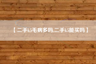 【二手k5毛病多吗,二手k5能买吗】