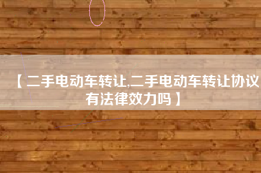【二手电动车转让,二手电动车转让协议有法律效力吗】