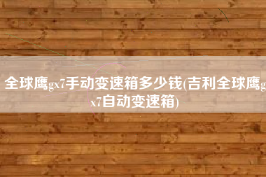 全球鹰gx7手动变速箱多少钱(吉利全球鹰gx7自动变速箱)