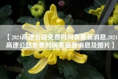 【2024高速公路免费时间表最新消息,2024高速公路免费时间表最新消息及图片】