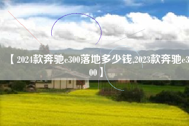 【2024款奔驰e300落地多少钱,2023款奔驰e300】