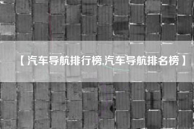 【汽车导航排行榜,汽车导航排名榜】