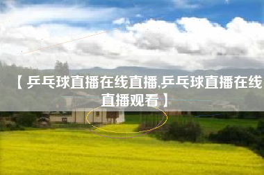 【乒乓球直播在线直播,乒乓球直播在线直播观看】 【乒乓球直播在线直播,乒乓球直播在线直播观看】