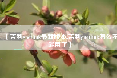 【吉利gnetlink最新版本,吉利gnetlink怎么不能用了】 【吉利gnetlink最新版本,吉利gnetlink怎么不能用了】