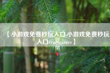 【小游戏免费秒玩入口,小游戏免费秒玩入口crazygames】 【小游戏免费秒玩入口,小游戏免费秒玩入口crazygames】