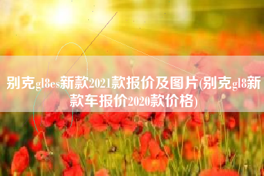 别克gl8es新款2021款报价及图片(别克gl8新款车报价2020款价格)