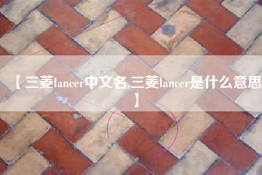 【三菱lancer中文名,三菱lancer是什么意思】