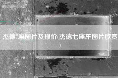 杰德7座图片及报价(杰德七座车图片欣赏)