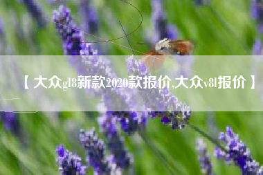 【大众gl8新款2020款报价,大众v8l报价】 【大众gl8新款2020款报价,大众v8l报价】