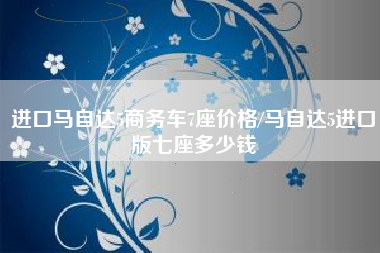 进口马自达5商务车7座价格/马自达5进口版七座多少钱