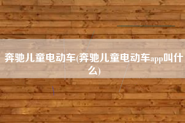 奔驰儿童电动车(奔驰儿童电动车app叫什么)