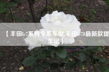 【丰田lc7系列全系车型,丰田lc78最新款提车记】 【丰田lc7系列全系车型,丰田lc78最新款提车记】