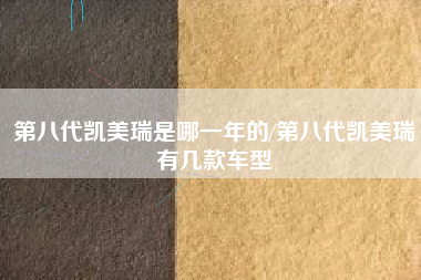 第八代凯美瑞是哪一年的/第八代凯美瑞有几款车型 第八代凯美瑞是哪一年的/第八代凯美瑞有几款车型