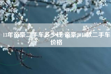 13年帝豪二手车多少钱/帝豪2013款二手车价格
