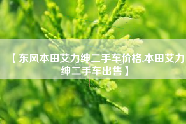 【东风本田艾力绅二手车价格,本田艾力绅二手车出售】 【东风本田艾力绅二手车价格,本田艾力绅二手车出售】